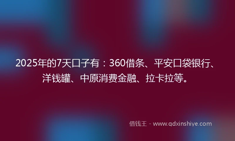 2025年的7天口子有：360借条、平安口袋银行、洋钱罐、中原消费金融、拉卡拉等。