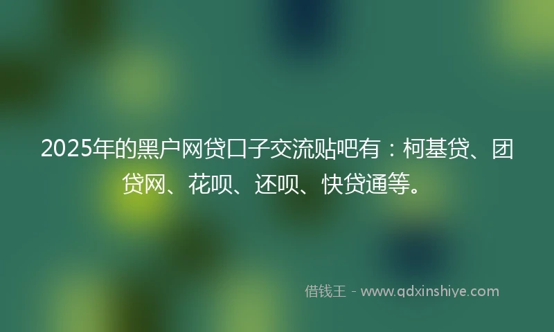 2025年的黑户网贷口子交流贴吧有：柯基贷、团贷网、花呗、还呗、快贷通等。