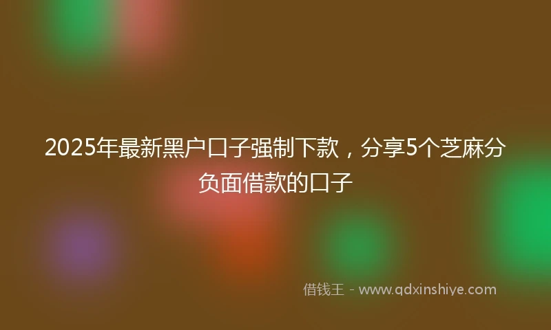 2025年最新黑户口子强制下款,分享5个芝麻分负面借款的口子