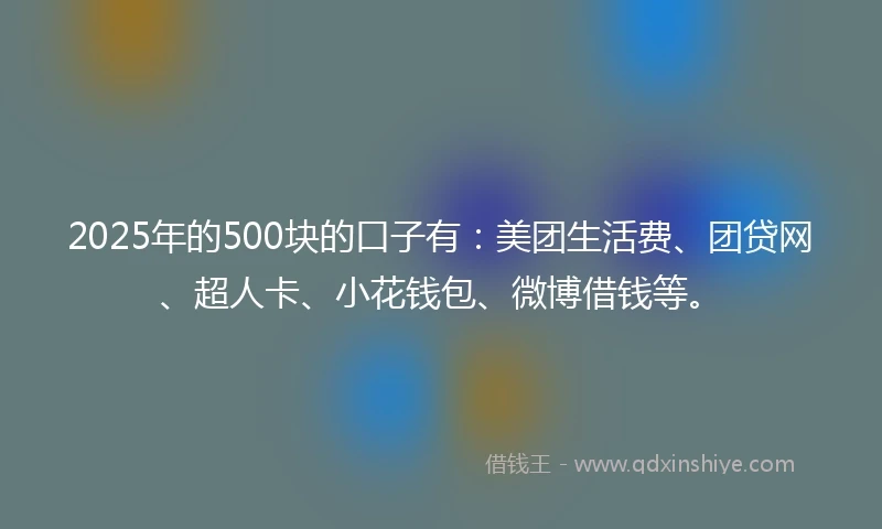2025年的500块的口子有：美团生活费、团贷网、超人卡、小花钱包、微博借钱等。