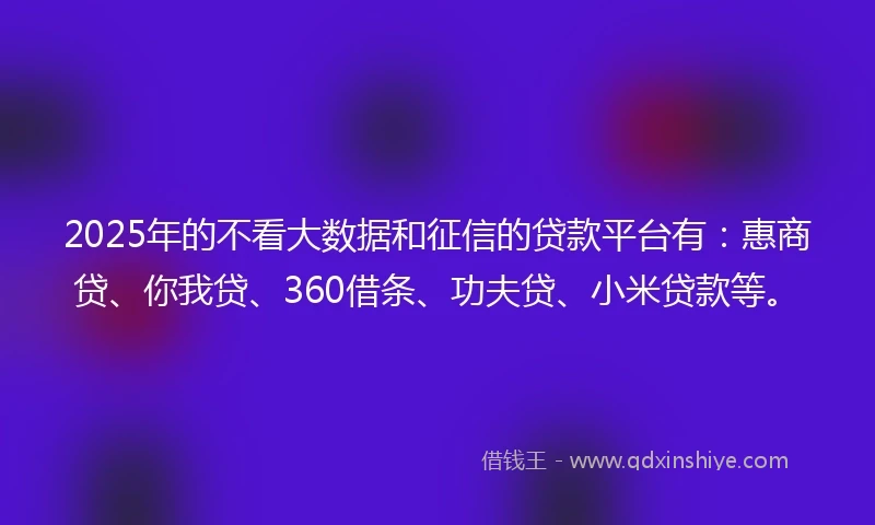 2025年的不看大数据和征信的贷款平台有:惠商贷、你我贷、360借条、功夫贷、小米贷款等。