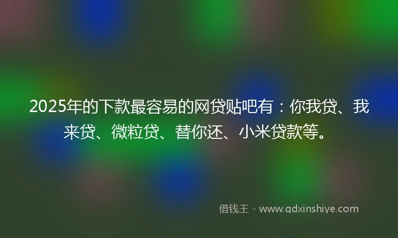2025年的下款最容易的网贷贴吧有：你我贷、我来贷、微粒贷、替你还、小米贷款等。