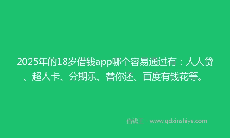 2025年的18岁借钱app哪个容易通过有：人人贷、超人卡、分期乐、替你还、百度有钱花等。