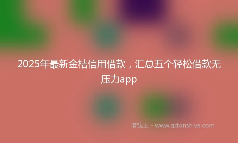 2025年最新金桔信用借款，汇总五个轻松借款无压力app