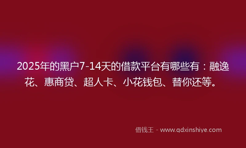 2025年的黑户7-14天的借款平台有哪些有:融逸花、惠商贷、超人卡、小花钱包、替你还等。