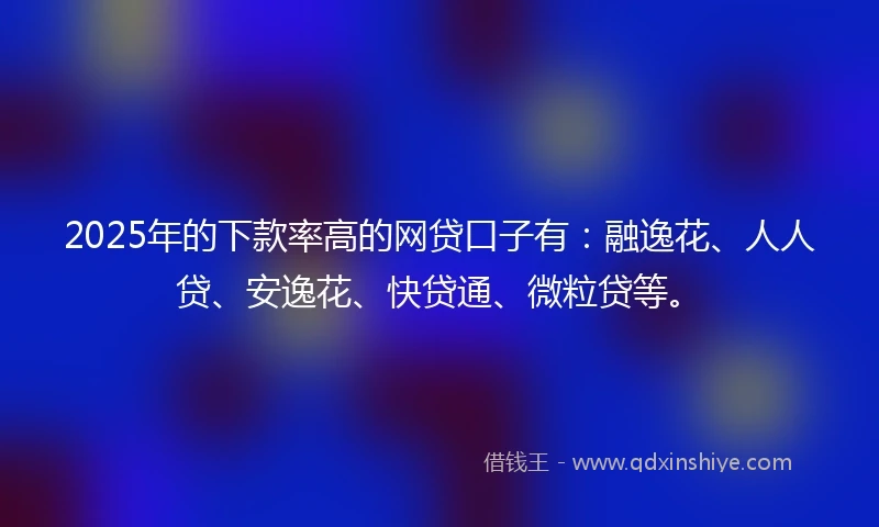 2025年的下款率高的网贷口子有：融逸花、人人贷、安逸花、快贷通、微粒贷等。