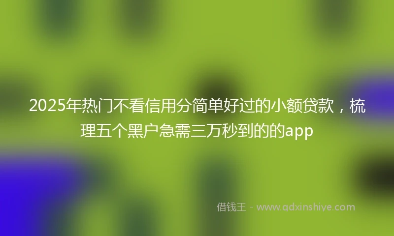 2025年热门不看信用分简单好过的小额贷款,梳理五个黑户急需三万秒到的的app