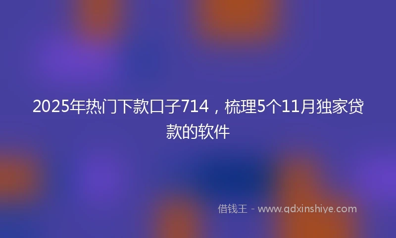 2025年热门下款口子714，梳理5个11月独家贷款的软件