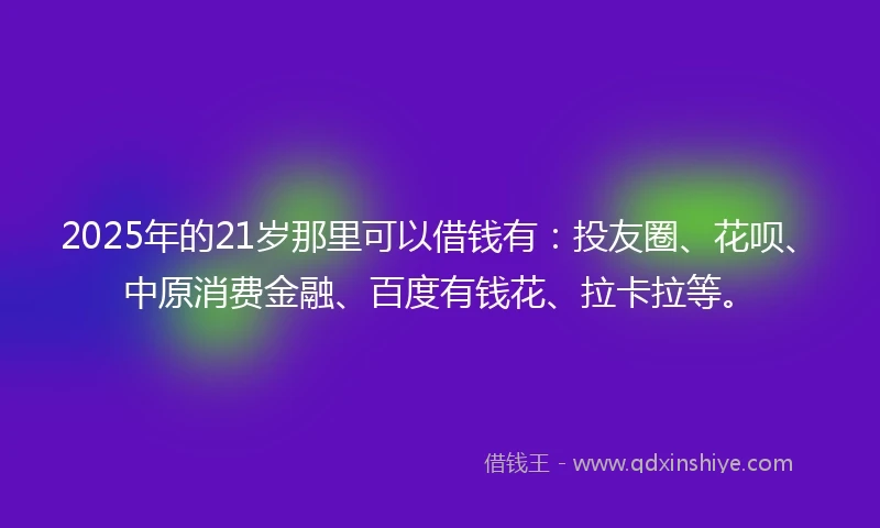 2025年的21岁那里可以借钱有:投友圈、花呗、中原消费金融、百度有钱花、拉卡拉等。