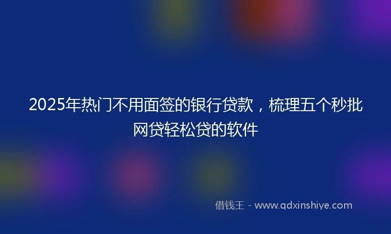 2025年热门不用面签的银行贷款，梳理五个秒批网贷轻松贷的软件