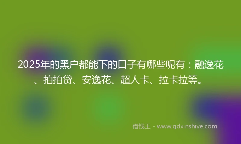 2025年的黑户都能下的口子有哪些呢有：融逸花、拍拍贷、安逸花、超人卡、拉卡拉等。