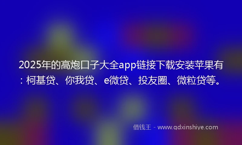 2025年的高炮口子大全app链接下载安装苹果有：柯基贷、你我贷、e微贷、投友圈、微粒贷等。