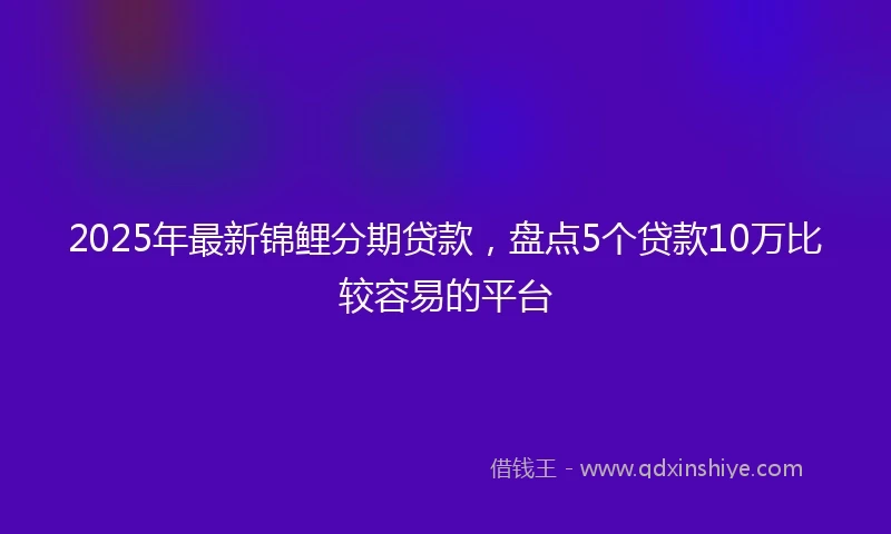 2025年最新锦鲤分期贷款，盘点5个贷款10万比较容易的平台