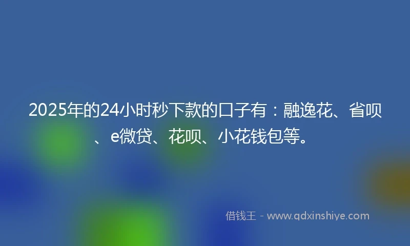 2025年的24小时秒下款的口子有:融逸花、省呗、e微贷、花呗、小花钱包等。