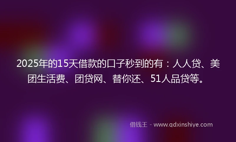 2025年的15天借款的口子秒到的有：人人贷、美团生活费、团贷网、替你还、51人品贷等。