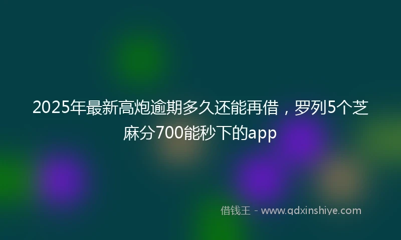 2025年最新高炮逾期多久还能再借，罗列5个芝麻分700能秒下的app