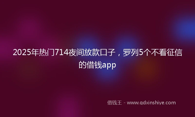 2025年热门714夜间放款口子，罗列5个不看征信的借钱app