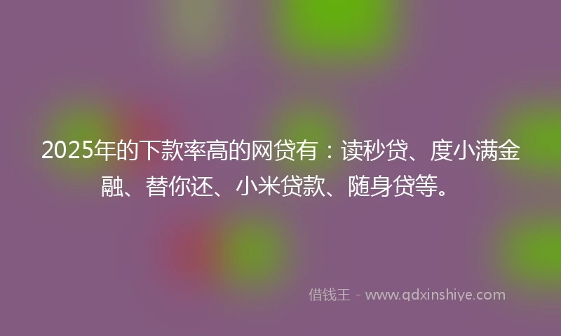 2025年的下款率高的网贷有:读秒贷、度小满金融、替你还、小米贷款、随身贷等。