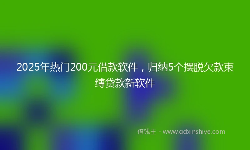 2025年热门200元借款软件，归纳5个摆脱欠款束缚贷款新软件