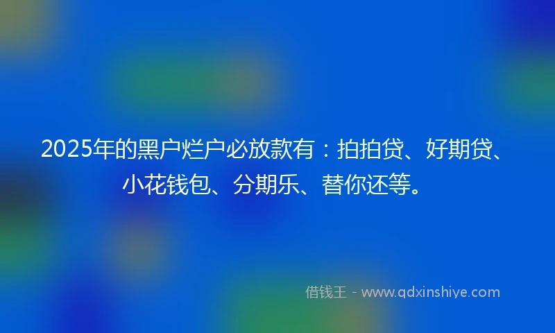 2025年的黑户烂户必放款有：拍拍贷、好期贷、小花钱包、分期乐、替你还等。