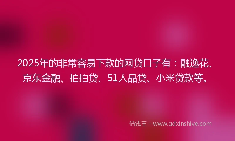 2025年的非常容易下款的网贷口子有：融逸花、京东金融、拍拍贷、51人品贷、小米贷款等。