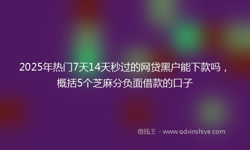 2025年热门7天14天秒过的网贷黑户能下款吗，概括5个芝麻分负面借款的口子