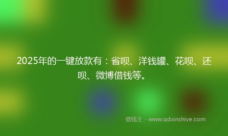 2025年的一键放款有：省呗、洋钱罐、花呗、还呗、微博借钱等。