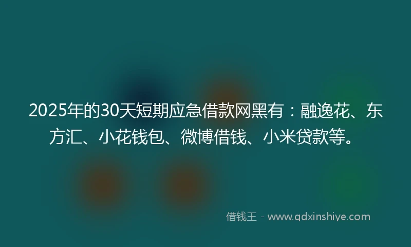 2025年的30天短期应急借款网黑有：融逸花、东方汇、小花钱包、微博借钱、小米贷款等。