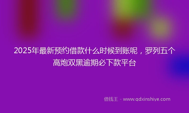 2025年最新预约借款什么时候到账呢，罗列五个高炮双黑逾期必下款平台