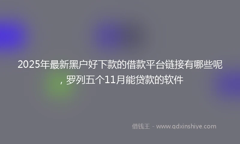 2025年最新黑户好下款的借款平台链接有哪些呢，罗列五个11月能贷款的软件