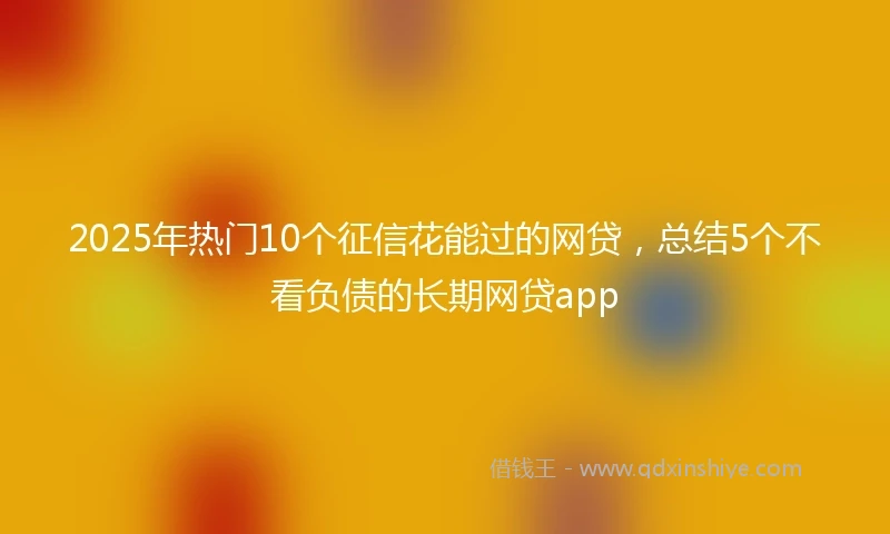 2025年热门10个征信花能过的网贷，总结5个不看负债的长期网贷app