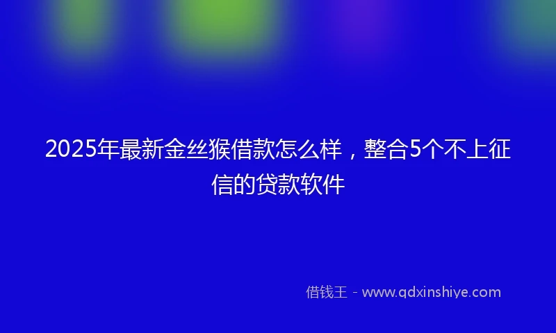 2025年最新金丝猴借款怎么样，整合5个不上征信的贷款软件