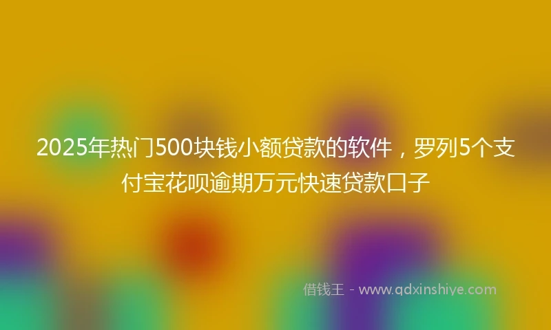2025年热门500块钱小额贷款的软件,罗列5个支付宝花呗逾期万元快速贷款口子