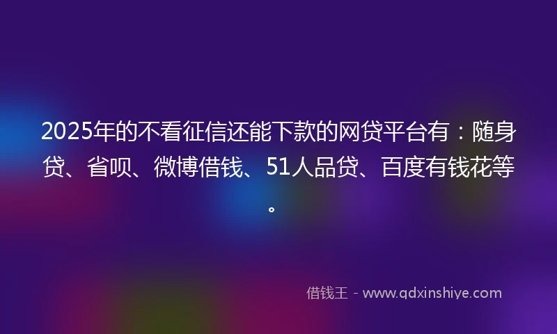 2025年的不看征信还能下款的网贷平台有:随身贷、省呗、微博借钱、51人品贷、百度有钱花等。