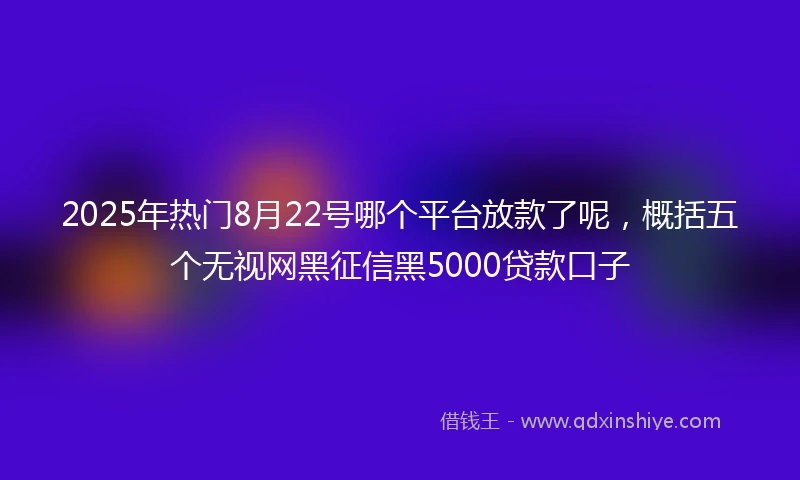 2025年热门8月22号哪个平台放款了呢，概括五个无视网黑征信黑5000贷款口子