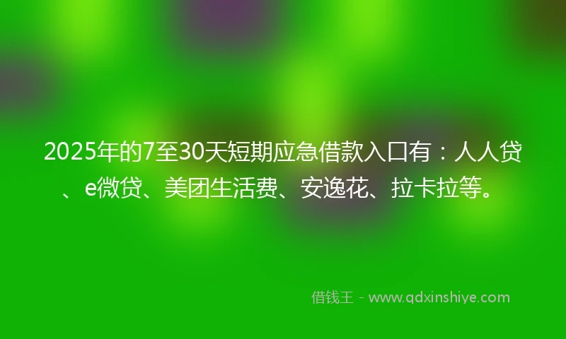 2025年的7至30天短期应急借款入口有:人人贷、e微贷、美团生活费、安逸花、拉卡拉等。