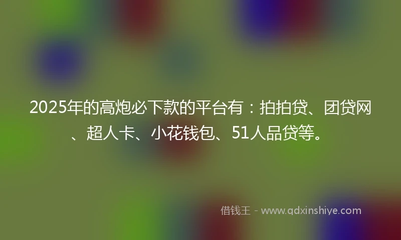 2025年的高炮必下款的平台有:拍拍贷、团贷网、超人卡、小花钱包、51人品贷等。