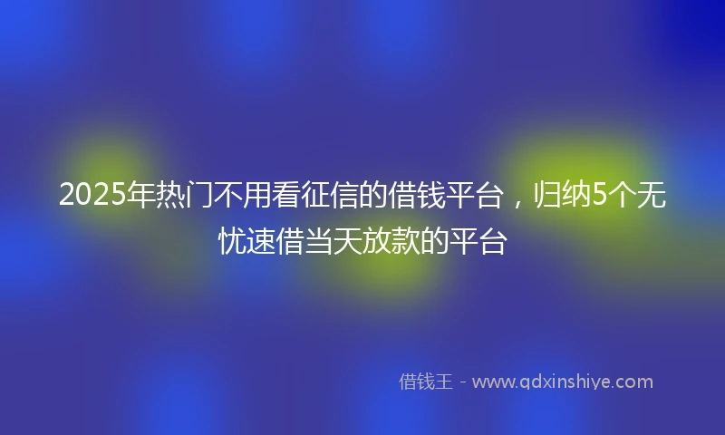 2025年热门不用看征信的借钱平台，归纳5个无忧速借当天放款的平台