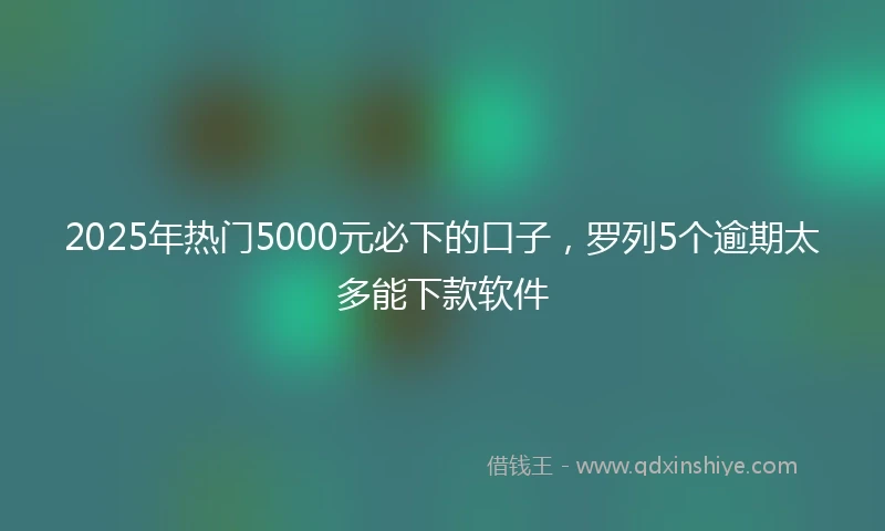 2025年热门5000元必下的口子，罗列5个逾期太多能下款软件