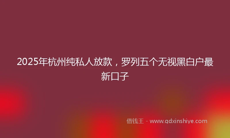 2025年杭州纯私人放款，罗列五个无视黑白户最新口子