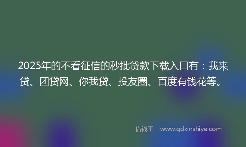 2025年的不看征信的秒批贷款下载入口有:我来贷、团贷网、你我贷、投友圈、百度有钱花等。