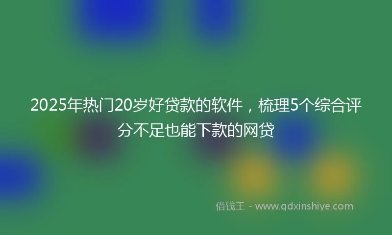 2025年热门20岁好贷款的软件，梳理5个综合评分不足也能下款的网贷
