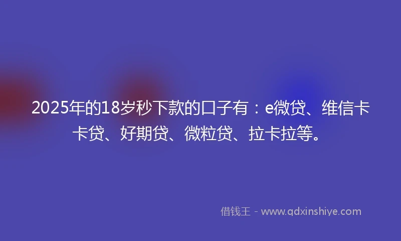 2025年的18岁秒下款的口子有：e微贷、维信卡卡贷、好期贷、微粒贷、拉卡拉等。