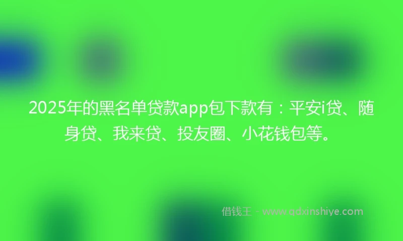 2025年的黑名单贷款app包下款有：平安i贷、随身贷、我来贷、投友圈、小花钱包等。