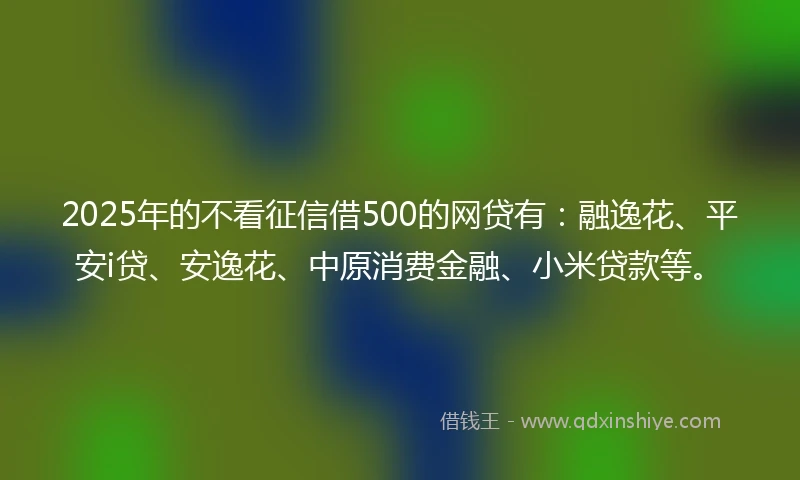 2025年的不看征信借500的网贷有:融逸花、平安i贷、安逸花、中原消费金融、小米贷款等。