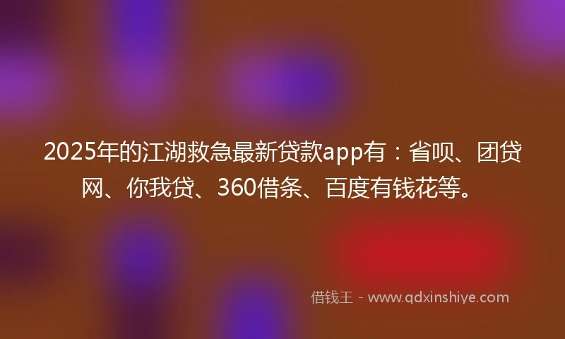 2025年的江湖救急最新贷款app有：省呗、团贷网、你我贷、360借条、百度有钱花等。