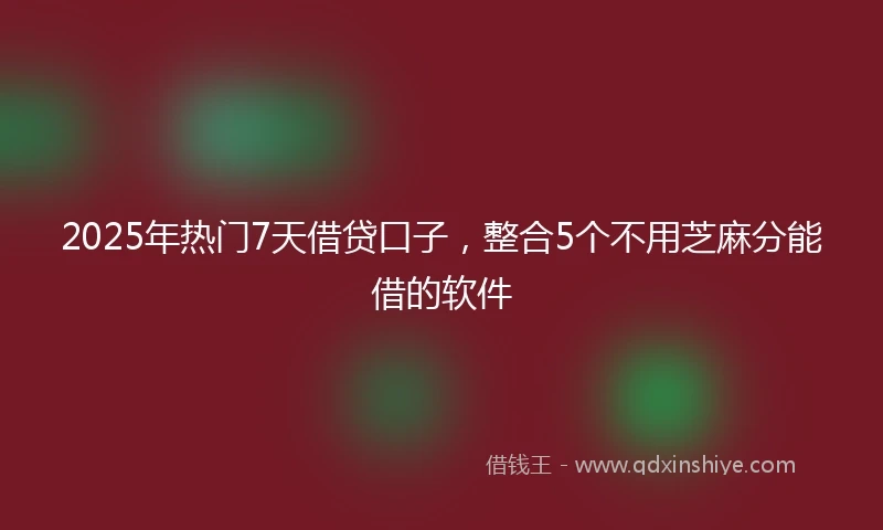 2025年热门7天借贷口子，整合5个不用芝麻分能借的软件
