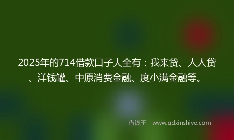 2025年的714借款口子大全有：我来贷、人人贷、洋钱罐、中原消费金融、度小满金融等。