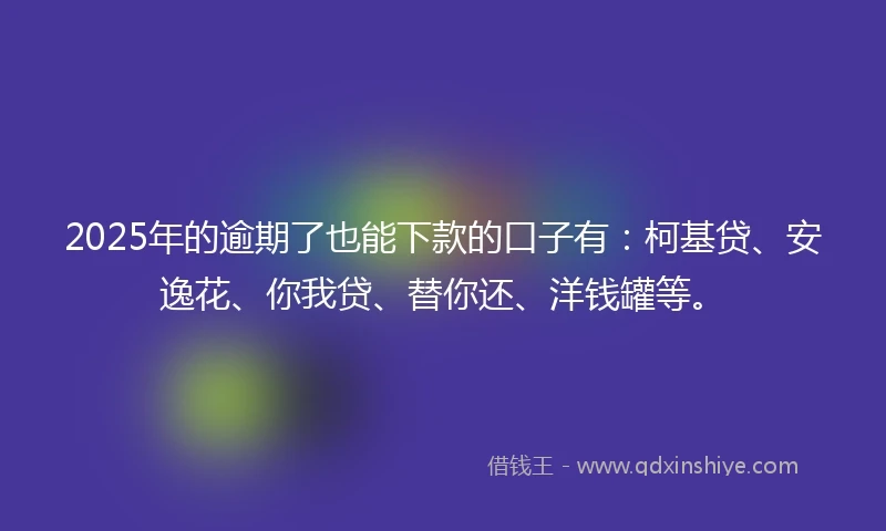 2025年的逾期了也能下款的口子有：柯基贷、安逸花、你我贷、替你还、洋钱罐等。