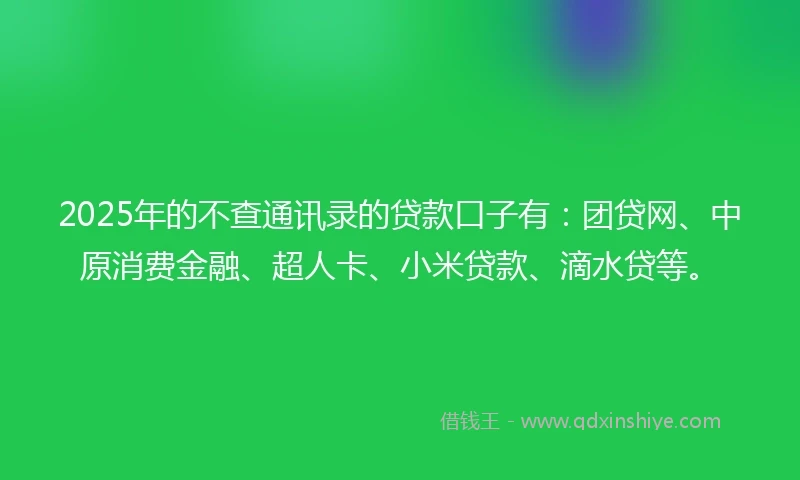 2025年的不查通讯录的贷款口子有：团贷网、中原消费金融、超人卡、小米贷款、滴水贷等。